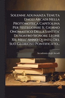 bokomslag Solenne Adunanza Tenuta Dagli Arcadi Nella Protomoteca Capitolina Per Festeggiare Il Giorno Onomastico Della Santita' Di Nostro Signore Leone Xii. Nell' Anno Quinto Del Suo Glorioso Pontificato...