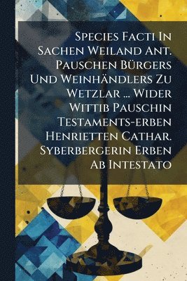 bokomslag Species Facti In Sachen Weiland Ant. Pauschen BÃ1/4rgers Und Weinhändlers Zu Wetzlar ... Wider Wittib Pauschin Testaments-erben Henrietten Cathar. Syb
