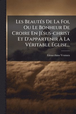 bokomslag Les BeautÃ(c)s De La Foi, Ou Le Bonheur De Croire En JÃ(c)sus-christ Et D'appartenir Ã? La VÃ(c)ritable Ã?glise...