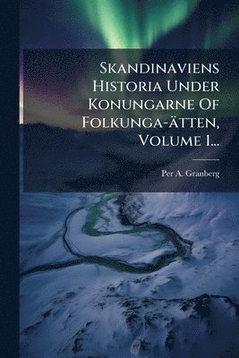 Per A Granberg, Per A. Granberg - Skandinaviens Historia Under Konungarne Of Folkunga-ätten, Volume 1..., Häftad
