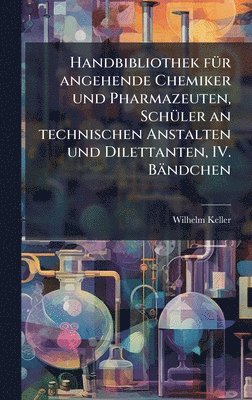 Wilhelm Keller - Handbibliothek fÃ1/4r angehende Chemiker und Pharmazeuten, SchÃ1/4ler an technischen Anstalten und Dilettanten, IV. Bändchen, Inbunden