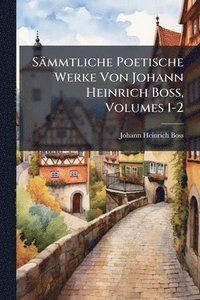 bokomslag Sämmtliche Poetische Werke Von Johann Heinrich Boss, Volumes 1-2
