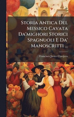 bokomslag Storia Antica Del Messico Cavata Da'mighori Storici Spagnuoli E Da' Manoscritti ...