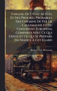 bokomslag Tableau De L'Ã(c)tat Actuel Et Des Progrès Probables Des Chemins De Fer De L'allemagne Et Du Continent EuropÃ(c)en, ComparÃ(c)s Avec Ce Qui Existe Et Ce Qui Se PrÃ(c)pare En France Ã¿ Cet Ã¿gard
