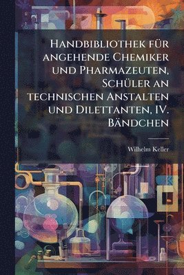 Wilhelm Keller - Handbibliothek fÃ1/4r angehende Chemiker und Pharmazeuten, SchÃ1/4ler an technischen Anstalten und Dilettanten, IV. Bändchen, Häftad