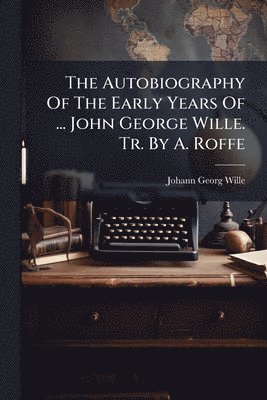 Johann Georg Wille - Autobiography Of The Early Years Of ... John George Wille. Tr. By A. Roffe, Häftad