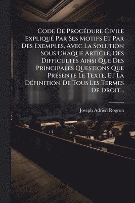 Code De ProcÃ(c)dure Civile ExpliquÃ(c) Par Ses Motifs Et Par Des Exemples, Avec La Solution Sous Chaque Article, Des DifficultÃ(c)s Ainsi Que Des Principales Questions Que PrÃ(c)sente Le Texte, Et La DÃ(c)finition De Tous Les Termes De Droit...
