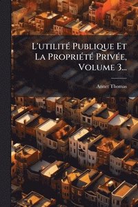 bokomslag L'utilitÃ(c) Publique Et La PropriÃ(c)tÃ(c) PrivÃ(c)e, Volume 3...