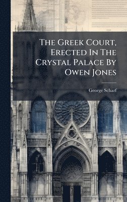 George Scharf - Greek Court, Erected In The Crystal Palace By Owen Jones, Inbunden