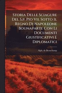 bokomslag Storia Delle Sciagure Del S.p. Pio Vii. Sotto Il Regno Di Napoleone Bounaparte Con Li Documenti Giustificativi E Diplomatici