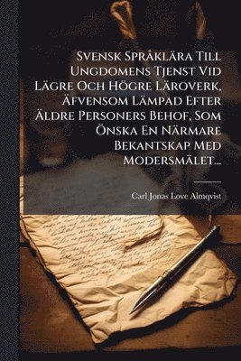 Svensk SprÃ klära Till Ungdomens Tjenst Vid Lägre Och Högre Läroverk, Ãfvensom Lämpad Efter Ãldre Personers Behof, Som Ã-nska En Närmare Bekantskap Med Modersmälet..., Häftad