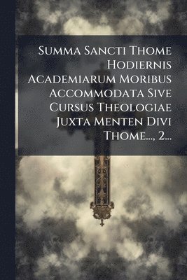 bokomslag Summa Sancti Thome Hodiernis Academiarum Moribus Accommodata Sive Cursus Theologiae Juxta Menten Divi Thome..., 2...