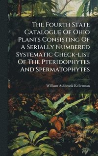bokomslag Fourth State Catalogue Of Ohio Plants Consisting Of A Serially Numbered Systematic Check-list Of The Pteridophytes And Spermatophytes