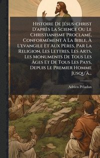 bokomslag Histoire De JÃ(c)sus-christ D'après La Science Ou Le Christianisme ProclamÃ(c), ConformÃ(c)ment Ã? La Bible, Ã? L'evangile Et Aux Pères, Par