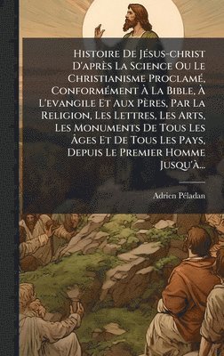 bokomslag Histoire De JÃ(c)sus-christ D'après La Science Ou Le Christianisme ProclamÃ(c), ConformÃ(c)ment Ã? La Bible, Ã? L'evangile Et Aux Pères, Par