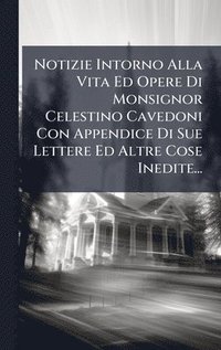 bokomslag Notizie Intorno Alla Vita Ed Opere Di Monsignor Celestino Cavedoni Con Appendice Di Sue Lettere Ed Altre Cose Inedite...