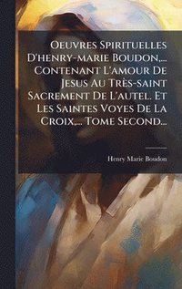 bokomslag Oeuvres Spirituelles D'henry-marie Boudon, ... Contenant L'amour De Jesus Au Très-saint Sacrement De L'autel. Et Les Saintes Voyes De La Croix, ... To