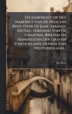 Jan Bent - Tegenbericht Op Het Naberigt Van De Heer Jan Bent, Over De Jaar- Maand- En Dag-tekening Van De Chartres, Brieven En Handvesten Der Graven Van Holland, Heeren Van Westvriesland..., Inbunden