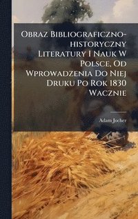 bokomslag Obraz Bibliograficzno-historyczny Literatury I Nauk W Polsce, Od Wprowadzenia Do Niej Druku Po Rok 1830 Wacznie