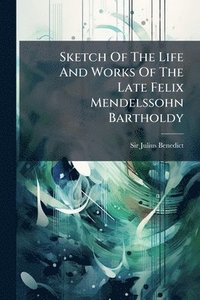 bokomslag Sketch Of The Life And Works Of The Late Felix Mendelssohn Bartholdy
