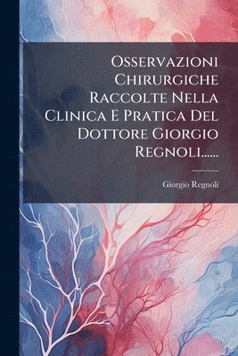 bokomslag Osservazioni Chirurgiche Raccolte Nella Clinica E Pratica Del Dottore Giorgio Regnoli......