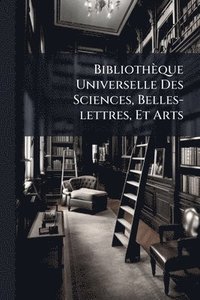 bokomslag Bibliothèque Universelle Des Sciences, Belles-lettres, Et Arts