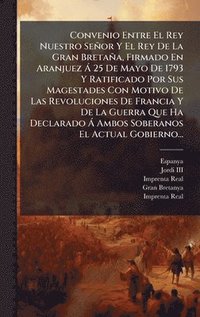 bokomslag Convenio Entre El Rey Nuestro Señor Y El Rey De La Gran Bretaña, Firmado En Aranjuez Ã 25 De Mayo De 1793 Y Ratificado Por Sus Magestades Con Motivo D