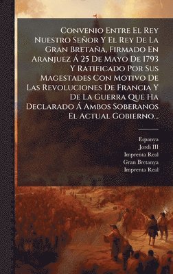 bokomslag Convenio Entre El Rey Nuestro Señor Y El Rey De La Gran Bretaña, Firmado En Aranjuez Ã 25 De Mayo De 1793 Y Ratificado Por Sus Magestades Con Motivo D