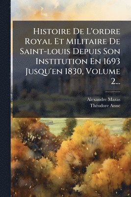 Histoire De L'ordre Royal Et Militaire De Saint-louis Depuis Son Institution En 1693 Jusqu'en 1830, Volume 2...