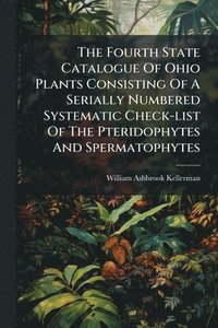 bokomslag Fourth State Catalogue Of Ohio Plants Consisting Of A Serially Numbered Systematic Check-list Of The Pteridophytes And Spermatophytes