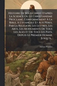 bokomslag Histoire De JÃ(c)sus-christ D'après La Science Ou Le Christianisme ProclamÃ(c), ConformÃ(c)ment Ã? La Bible, Ã? L'evangile Et Aux Pères, Par