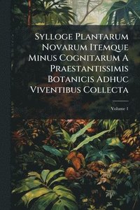 bokomslag Sylloge Plantarum Novarum Itemque Minus Cognitarum A Praestantissimis Botanicis Adhuc Viventibus Collecta