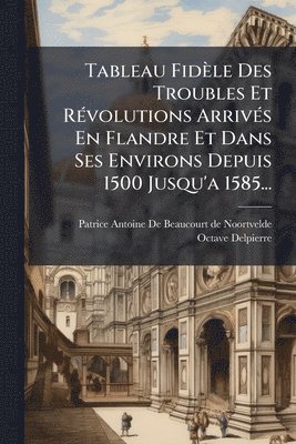 bokomslag Tableau Fidèle Des Troubles Et RÃ(c)volutions ArrivÃ(c)s En Flandre Et Dans Ses Environs Depuis 1500 Jusqu'a 1585...