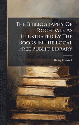 Henry Fishwick - Bibliography Of Rochdale As Illustrated By The Books In The Local Free Public Library, Inbunden