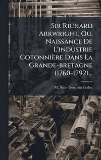 bokomslag Sir Richard Arkwright, Ou, Naissance De L'industrie Cotonnière Dans La Grande-bretagne (1760-1792)...