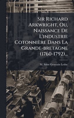 bokomslag Sir Richard Arkwright, Ou, Naissance De L'industrie Cotonnière Dans La Grande-bretagne (1760-1792)...