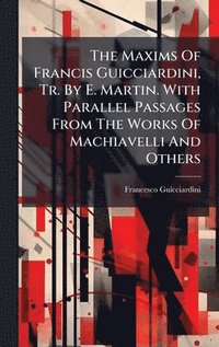 bokomslag The Maxims Of Francis Guicciardini, Tr. By E. Martin. With Parallel Passages From The Works Of Machiavelli And Others
