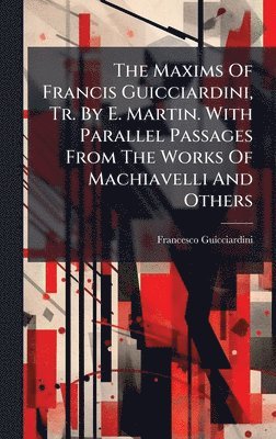 bokomslag The Maxims Of Francis Guicciardini, Tr. By E. Martin. With Parallel Passages From The Works Of Machiavelli And Others