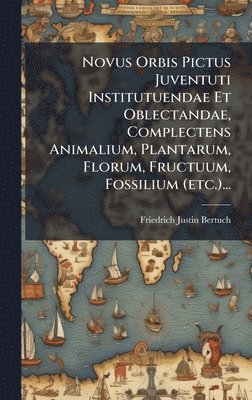 Friedrich Justin Bertuch - Novus Orbis Pictus Juventuti Institutuendae Et Oblectandae, Complectens Animalium, Plantarum, Florum, Fructuum, Fossilium (etc.)..., Inbunden