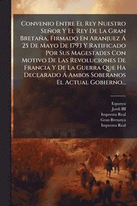 bokomslag Convenio Entre El Rey Nuestro Señor Y El Rey De La Gran Bretaña, Firmado En Aranjuez Ã 25 De Mayo De 1793 Y Ratificado Por Sus Magestades Con Motivo D