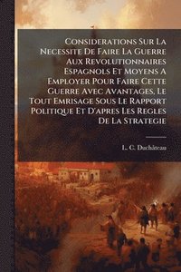 bokomslag Considerations Sur La Necessite De Faire La Guerre Aux Revolutionnaires Espagnols Et Moyens A Employer Pour Faire Cette Guerre Avec Avantages, Le Tout