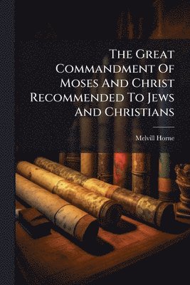 Melvill Horne - Great Commandment Of Moses And Christ Recommended To Jews And Christians, Häftad