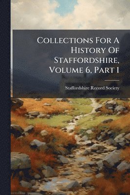 Collections For A History Of Staffordshire, Volume 6, Part 1