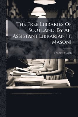 Thomas Mason - Free Libraries Of Scotland, By An Assistant Librarian [t. Mason], Häftad