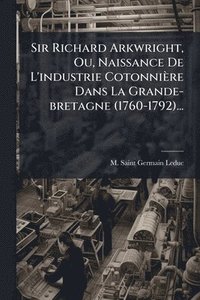 bokomslag Sir Richard Arkwright, Ou, Naissance De L'industrie Cotonnière Dans La Grande-bretagne (1760-1792)...