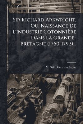 bokomslag Sir Richard Arkwright, Ou, Naissance De L'industrie Cotonnière Dans La Grande-bretagne (1760-1792)...
