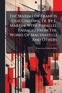 bokomslag Maxims Of Francis Guicciardini, Tr. By E. Martin. With Parallel Passages From The Works Of Machiavelli And Others