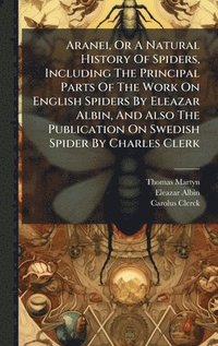 bokomslag Aranei, Or A Natural History Of Spiders, Including The Principal Parts Of The Work On English Spiders By Eleazar Albin, And Also The Publication On Sw