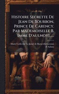 bokomslag Histoire Secrette De Jean De Bourbon, Prince De Carency. Par Mademoiselle B. [mme D'aulnoy]......