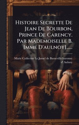 bokomslag Histoire Secrette De Jean De Bourbon, Prince De Carency. Par Mademoiselle B. [mme D'aulnoy]......